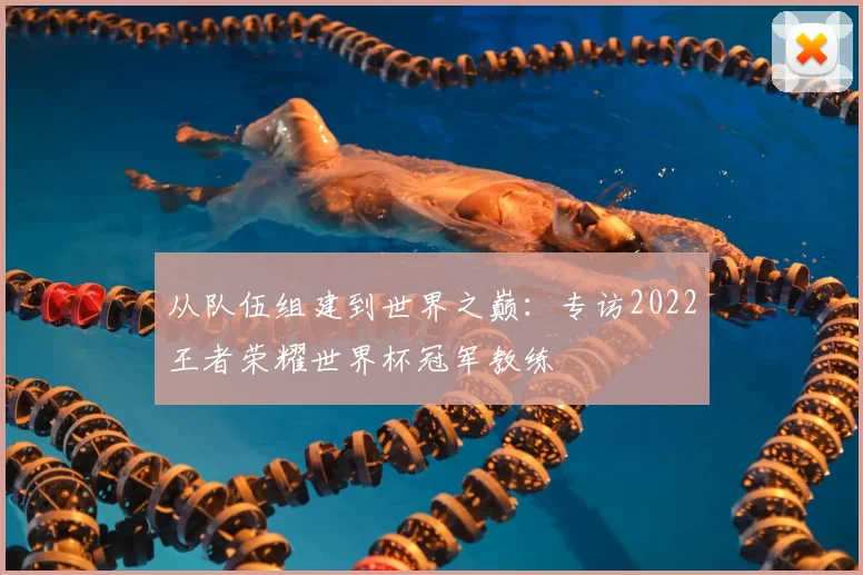 从队伍组建到世界之巅：专访2022王者荣耀世界杯冠军教练