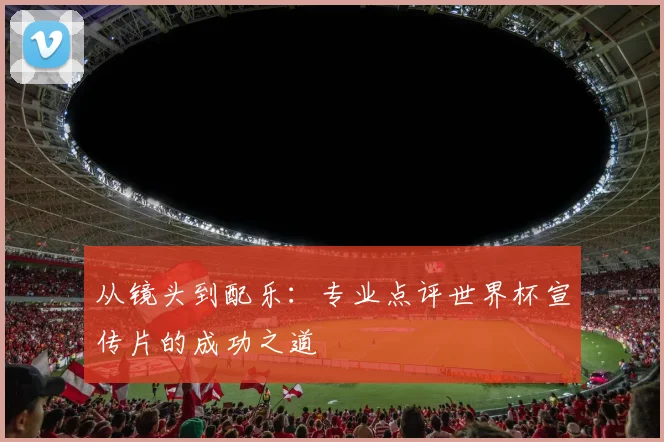 从镜头到配乐：专业点评世界杯宣传片的成功之道