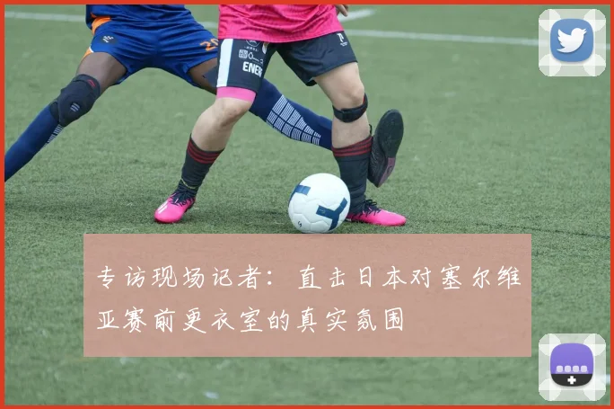 专访现场记者:直击日本对塞尔维亚赛前更衣室的真实氛围