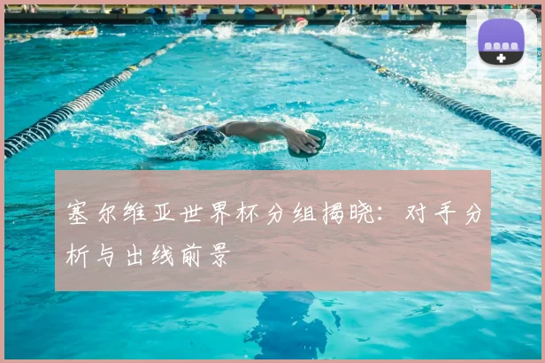 塞尔维亚世界杯分组揭晓:对手分析与出线前景