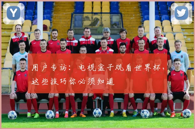 用户专访:电视盒子观看世界杯,这些技巧你必须知道