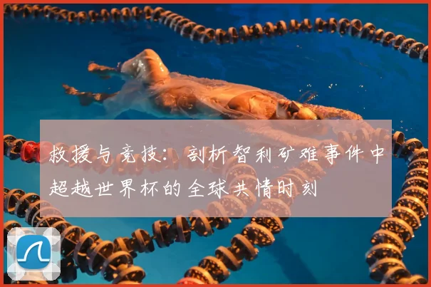 救援与竞技：剖析智利矿难事件中超越世界杯的全球共情时刻