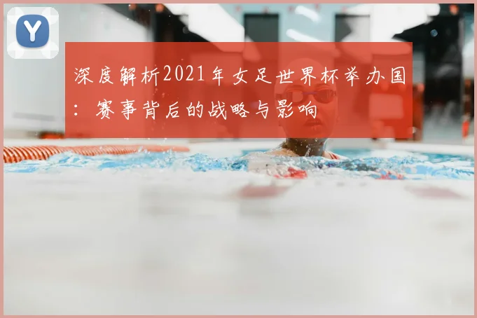 深度解析2021年女足世界杯举办国:赛事背后的战略与影响
