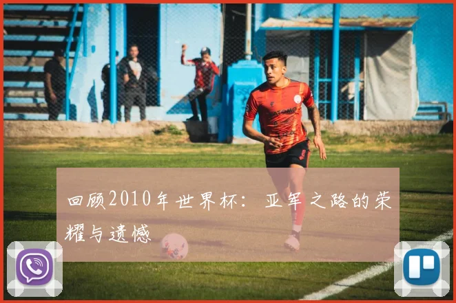 回顾2010年世界杯：亚军之路的荣耀与遗憾