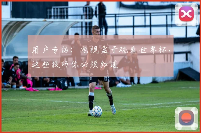 用户专访:电视盒子观看世界杯,这些技巧你必须知道