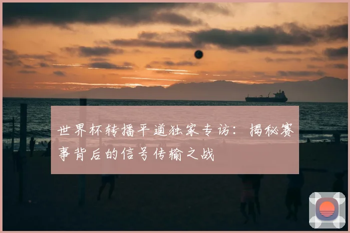 世界杯转播平道独家专访：揭秘赛事背后的信号传输之战