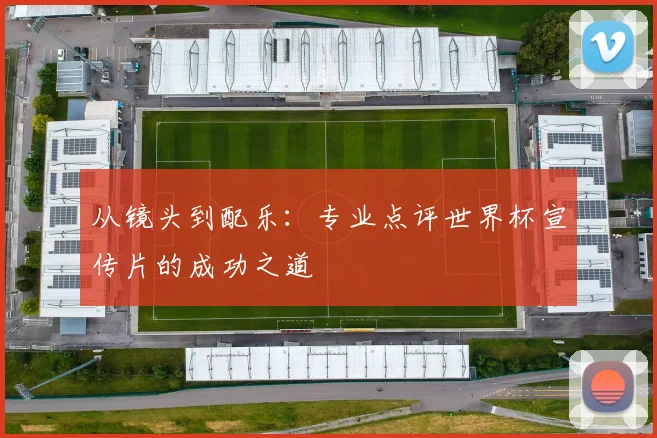 从镜头到配乐：专业点评世界杯宣传片的成功之道