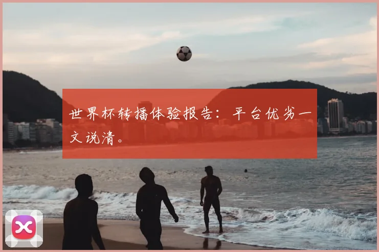 世界杯转播体验报告：平台优劣一文说清。