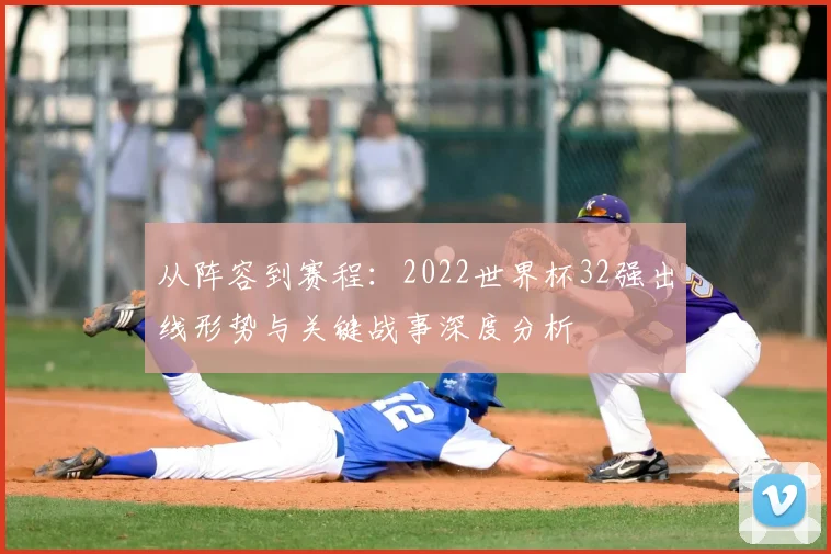 从阵容到赛程：2022世界杯32强出线形势与关键战事深度分析