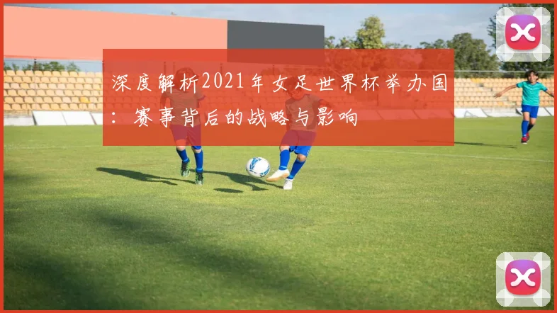 深度解析2021年女足世界杯举办国:赛事背后的战略与影响