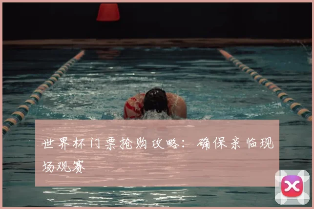 世界杯门票抢购攻略:确保亲临现场观赛