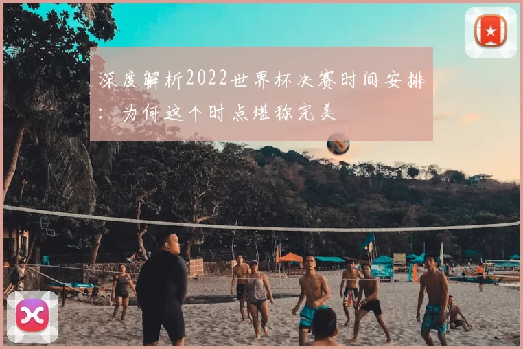 深度解析2022世界杯决赛时间安排:为何这个时点堪称完美