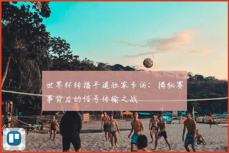 世界杯转播平道独家专访：揭秘赛事背后的信号传输之战