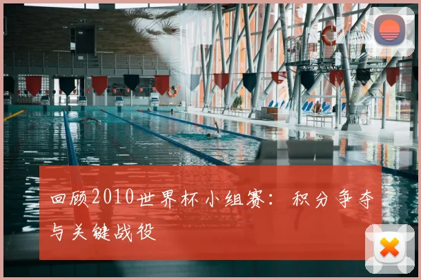 回顾2010世界杯小组赛：积分争夺与关键战役