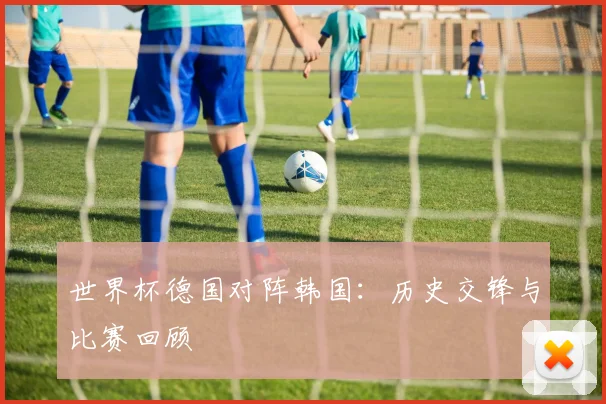 世界杯德国对阵韩国：历史交锋与比赛回顾